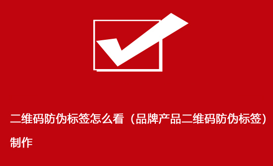 二維碼防偽標簽怎么看（品牌產品二維碼防偽標簽）制作