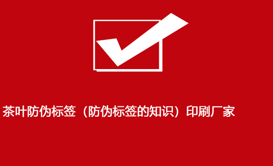 茶葉防偽標簽（防偽標簽的知識）印刷廠家